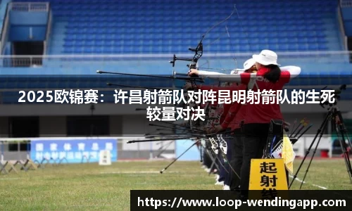 2025欧锦赛：许昌射箭队对阵昆明射箭队的生死较量对决